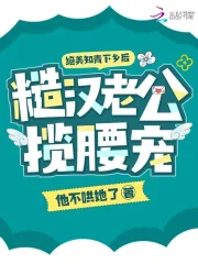  绝美知青下乡后，糙汉老公揽腰宠